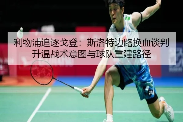 利物浦追逐戈登：斯洛特边路换血谈判升温战术意图与球队重建路径