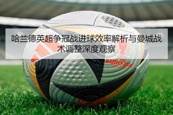 哈兰德英超争冠战进球效率解析与曼城战术调整深度观察